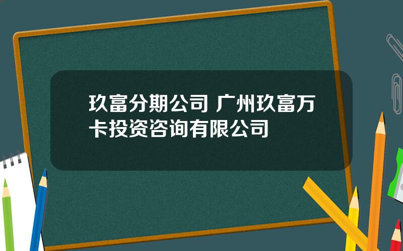 玖富分期公司 广州玖富万卡投资咨询有限公司